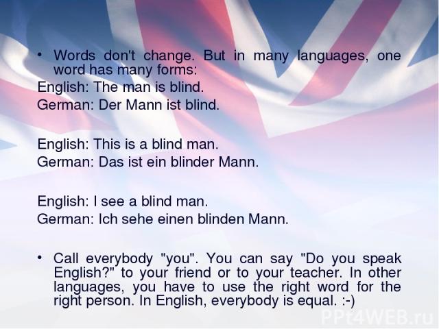 Words don't change. But in many languages, one word has many forms: English: The man is blind. German: Der Mann ist blind. English: This is a blind man. German: Das ist ein blinder Mann. English: I see a blind man. German: Ich sehe einen blinden Man…
