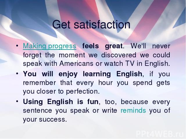 Get satisfaction Making progress feels great. We'll never forget the moment we discovered we could speak with Americans or watch TV in English. You will enjoy learning English, if you remember that every hour you spend gets you closer to perfection.…