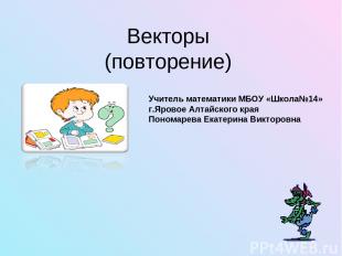 Векторы (повторение) Учитель математики МБОУ «Школа№14» г.Яровое Алтайского края