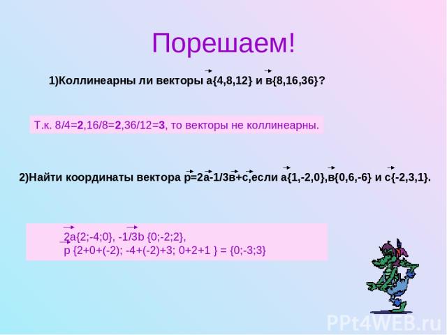 Порешаем! 1)Коллинеарны ли векторы а{4,8,12} и в{8,16,36}? Т.к. 8/4=2,16/8=2,36/12=3, то векторы не коллинеарны. 2)Найти координаты вектора р=2а-1/3в+с,если а{1,-2,0},в{0,6,-6} и с{-2,3,1}.