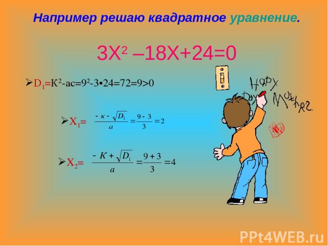 Например решаю квадратное уравнение. 3Х2 –18Х+24=0 D1=К2-ас=92-3•24=72=9>0 Х1= Х2=