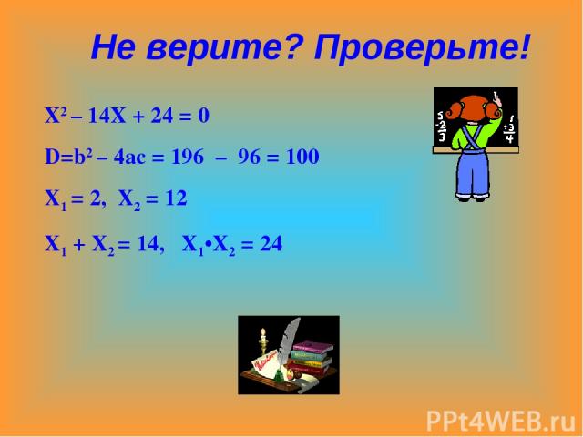 Х2 – 14Х + 24 = 0 D=b2 – 4ac = 196 – 96 = 100 X1 = 2, X2 = 12 X1 + X2 = 14, X1•X2 = 24 Не верите? Проверьте!