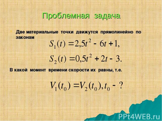 Проблемная задача Две материальные точки движутся прямолинейно по законам В какой момент времени скорости их равны, т.е.