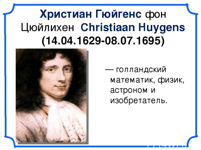 Христиа н Гю йгенс фон Цюйлихен Christiaan Huygens (14.04.1629-08.07.1695) — голландский математик, физик, астроном и изобретатель.