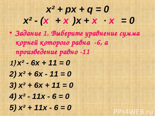 x² + px + q = 0 x² - (х₁ + х₂)х + х₁ ∙ х₂ = 0 Задание 1. Выберите уравнение сумма корней которого равна -6, а произведение равно -11 х² - 6х + 11 = 0 х² + 6х - 11 = 0 х² + 6х + 11 = 0 х² - 11х - 6 = 0 х² + 11х - 6 = 0