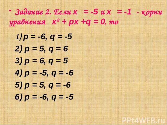 Задание 2. Если х₁ = -5 и х₂ = -1 - корни уравнения х² + px +q = 0, то 1) p = -6, q = -5 2) p = 5, q = 6 3) p = 6, q = 5 4) p = -5, q = -6 5) p = 5, q = -6 6) p = -6, q = -5