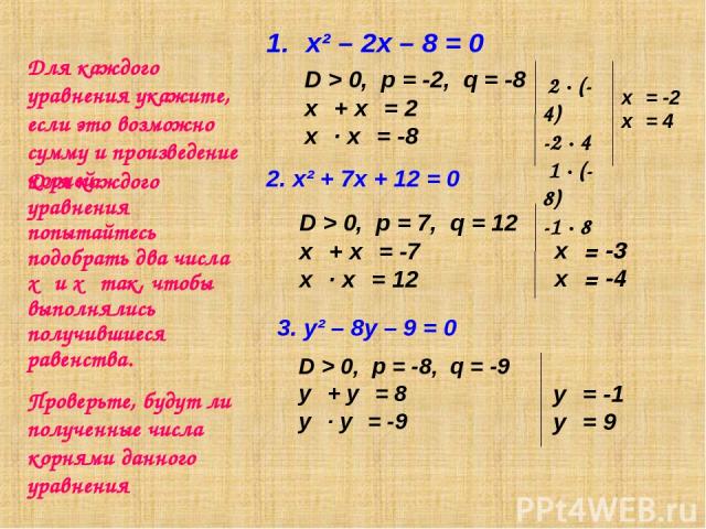Для каждого уравнения укажите, если это возможно сумму и произведение корней х² – 2х – 8 = 0 Для каждого уравнения попытайтесь подобрать два числа х₁ и х₂ так, чтобы выполнялись получившиеся равенства. 2. х² + 7х + 12 = 0 3. y² – 8y – 9 = 0 D > 0, p…