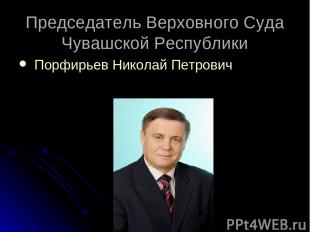 Председатель Верховного Cуда Чувашской Республики Порфирьев Николай Петрович