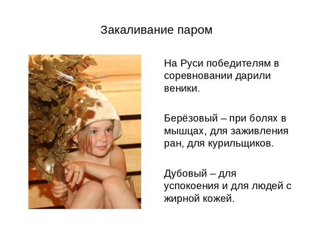 Закаливание паром На Руси победителям в соревновании дарили веники. Берёзовый – при болях в мышцах, для заживления ран, для курильщиков. Дубовый – для успокоения и для людей с жирной кожей.