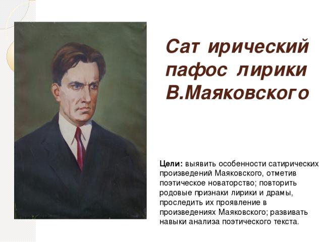 Сатирический пафос лирики В.Маяковского Цели: выявить особенности сатирических произведений Маяковского, отметив поэтическое новаторство; повторить родовые признаки лирики и драмы, проследить их проявление в произведениях Маяковского; развивать навы…