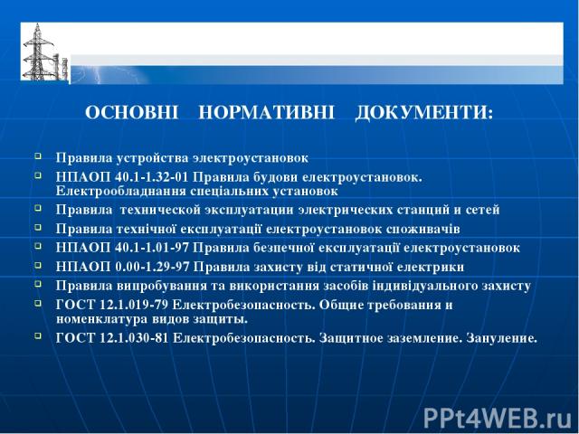 ОСНОВНІ НОРМАТИВНІ ДОКУМЕНТИ: Правила устройства электроустановок НПАОП 40.1-1.32-01 Правила будови електроустановок. Електрообладнання спеціальних установок Правила технической эксплуатации электрических станций и сетей Правила технічної експлуатац…