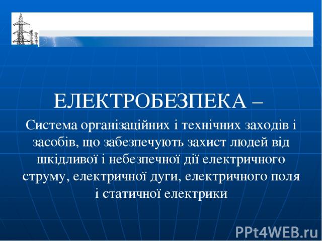 ЕЛЕКТРОБЕЗПЕКА – Система організаційних і технічних заходів і засобів, що забезпечують захист людей від шкідливої і небезпечної дії електричного струму, електричної дуги, електричного поля і статичної електрики