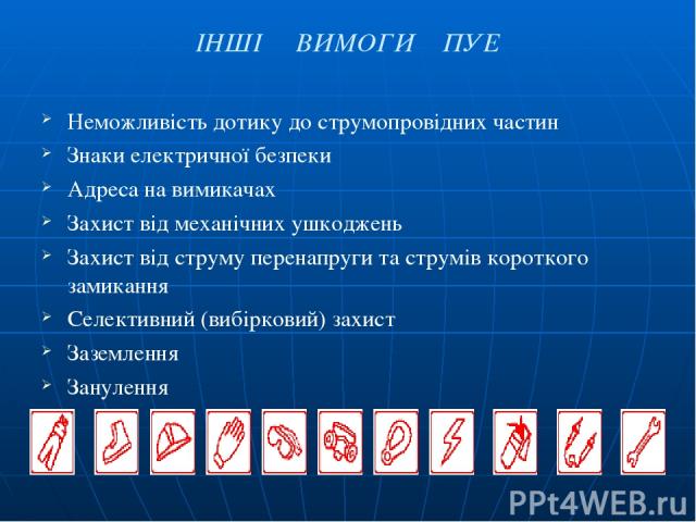 ІНШІ ВИМОГИ ПУЕ Неможливість дотику до струмопровідних частин Знаки електричної безпеки Адреса на вимикачах Захист від механічних ушкоджень Захист від струму перенапруги та струмів короткого замикання Селективний (вибірковий) захист Заземлення Занулення