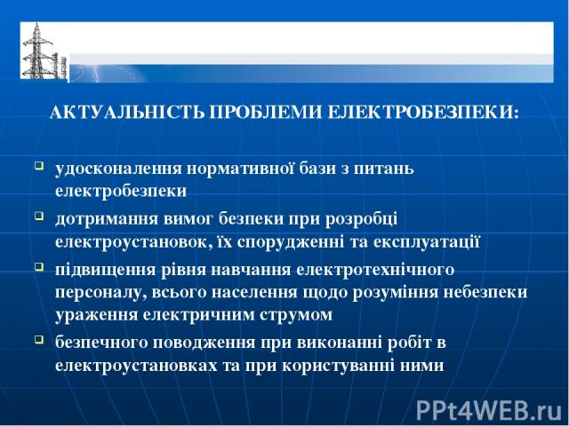 АКТУАЛЬНІСТЬ ПРОБЛЕМИ ЕЛЕКТРОБЕЗПЕКИ: удосконалення нормативної бази з питань електробезпеки дотримання вимог безпеки при розробці електроустановок, їх спорудженні та експлуатації підвищення рівня навчання електротехнічного персоналу, всього населен…