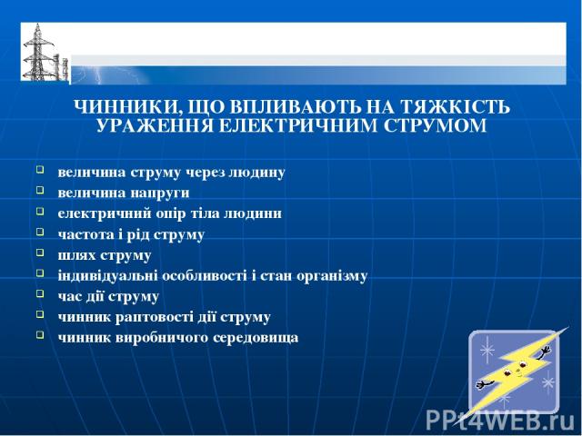 ЧИННИКИ, ЩО ВПЛИВАЮТЬ НА ТЯЖКІСТЬ УРАЖЕННЯ ЕЛЕКТРИЧНИМ СТРУМОМ величина струму через людину величина напруги електричний опір тіла людини частота і рід струму шлях струму індивідуальні особливості і стан організму час дії струму чинник раптовості ді…