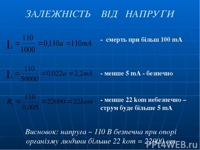 ЗАЛЕЖНІСТЬ ВІД НАПРУГИ - смерть при більш 100 mA - менше 5 mA - безпечно - менше 22 kom небезпечно – струм буде більше 5 mA Висновок: напруга ~ 110 В безпечна при опорі організму людини більше 22 kom = 22000 om