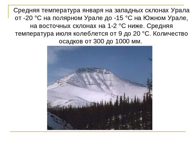 Средняя температура января на западных склонах Урала от -20 °С на полярном Урале до -15 °С на Южном Урале, на восточных склонах на 1-2 °С ниже. Средняя температура июля колеблется от 9 до 20 °С. Количество осадков от 300 до 1000 мм.