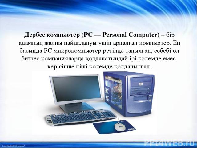 Дербес компьютер (PC — Personal Computer) – бір адамның жалпы пайдалануы үшін арналған компьютер. Ең басында PC микрокомпьютер ретінде танылған, себебі ол бизнес компанияларда қолданатындай ірі көлемде емес, керісінше кіші көлемде қолданылған.
