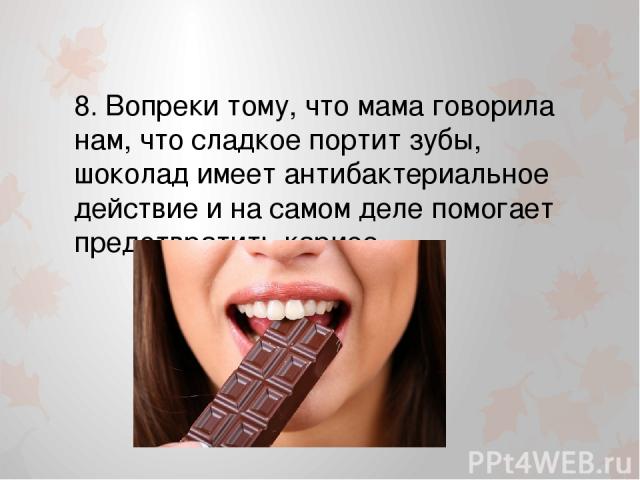 8. Вопреки тому, что мама говорила нам, что сладкое портит зубы, шоколад имеет антибактериальное действие и на самом деле помогает предотвратить кариес.