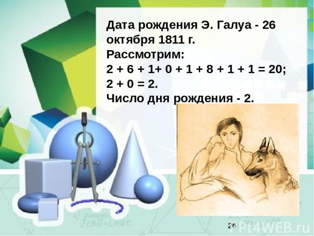 Дата рождения Э. Галуа - 26 октября 1811 г. Рассмотрим: 2 + 6 + 1+ 0 + 1 + 8 + 1 + 1 = 20; 2 + 0 = 2. Число дня рождения - 2.
