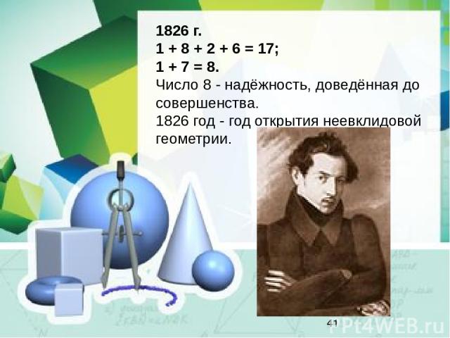 1826 г. 1 + 8 + 2 + 6 = 17; 1 + 7 = 8. Число 8 - надёжность, доведённая до совершенства. 1826 год - год открытия неевклидовой геометрии.