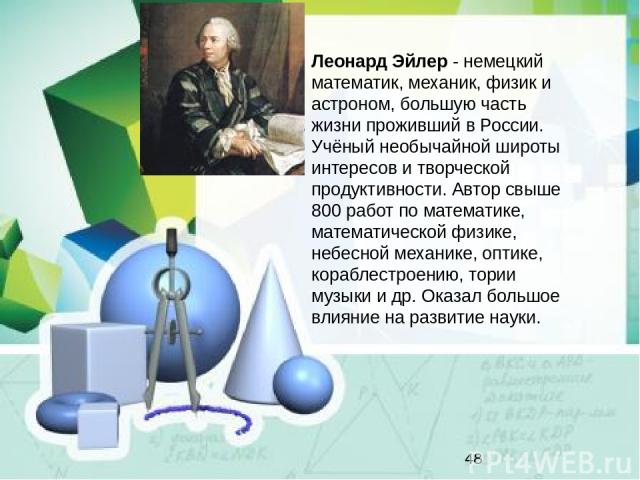 Леонард Эйлер - немецкий математик, механик, физик и астроном, большую часть жизни проживший в России. Учёный необычайной широты интересов и творческой продуктивности. Автор свыше 800 работ по математике, математической физике, небесной механике, оп…
