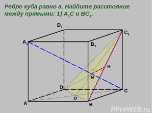 A B C D A1 B1 C1 D1 O N H Ребро куба равно а. Найдите расстояние между прямыми: