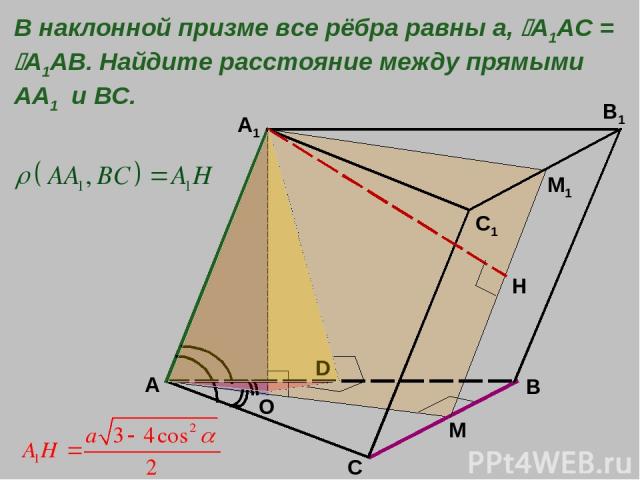 A B C A1 C1 B1 M O В наклонной призме все рёбра равны а, A1AC = A1AB. Найдите расстояние между прямыми АА1 и ВС. М1 Н D