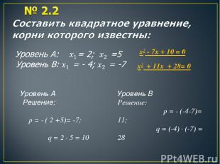 Уровень А Решение: p = - ( 2 +5)= -7; q = 2 · 5 = 10 Уровень В Решение: p = - (-