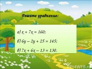 а) х + 7х = 160; б) 6у – 2у + 25 = 145; в) 7x + 6x – 13 = 130. Решите уравнение: