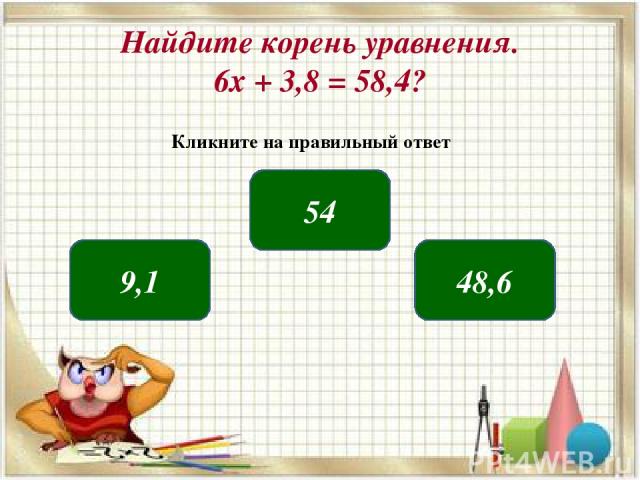 Найдите корень уравнения. 6х + 3,8 = 58,4? 54 9,1 48,6 Кликните на правильный ответ