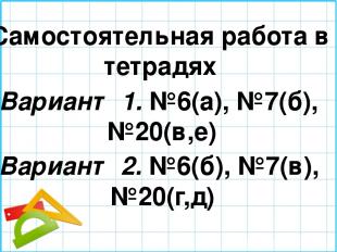 Самостоятельная работа в тетрадях Вариант 1. №6(а), №7(б), №20(в,е) Вариант 2. №