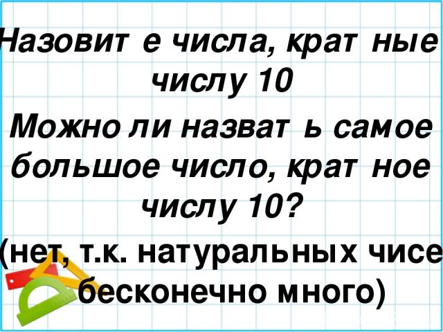 Назовите числа, кратные числу 10 Можно ли назвать самое большое число, кратное числу 10? (нет, т.к. натуральных чисел бесконечно много)