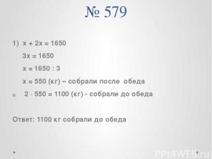 № 579 1) х + 2х = 1650 3х = 1650 х = 1650 : 3 х = 550 (кг) – собрали после обеда