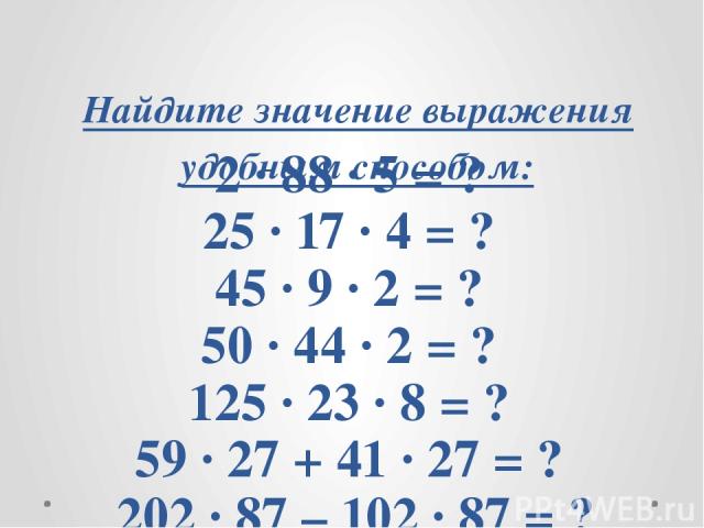 Найдите значение выражения удобным способом: 2 · 88 · 5 = ? 25 · 17 · 4 = ? 45 · 9 · 2 = ? 50 · 44 · 2 = ? 125 · 23 · 8 = ? 59 · 27 + 41 · 27 = ? 202 · 87 – 102 · 87 = ?