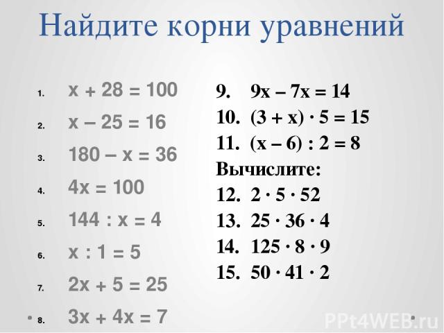 Найдите корни уравнений х + 28 = 100 х – 25 = 16 180 – х = 36 4х = 100 144 : х = 4 х : 1 = 5 2х + 5 = 25 3х + 4х = 7 9. 9х – 7х = 14 10. (3 + х) ∙ 5 = 15 11. (х – 6) : 2 = 8 Вычислите: 12. 2 ∙ 5 ∙ 52 13. 25 ∙ 36 ∙ 4 125 ∙ 8 ∙ 9 50 ∙ 41 ∙ 2