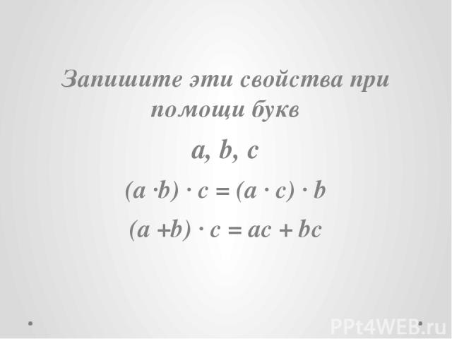 Запишите эти свойства при помощи букв a, b, c (a ·b) · c = (a · c) · b (a +b) · c = ac + bc