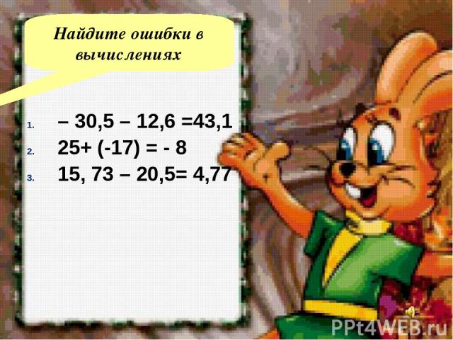 Найдите ошибки в вычислениях – 30,5 – 12,6 =43,1 25+ (-17) = - 8 15, 73 – 20,5= 4,77