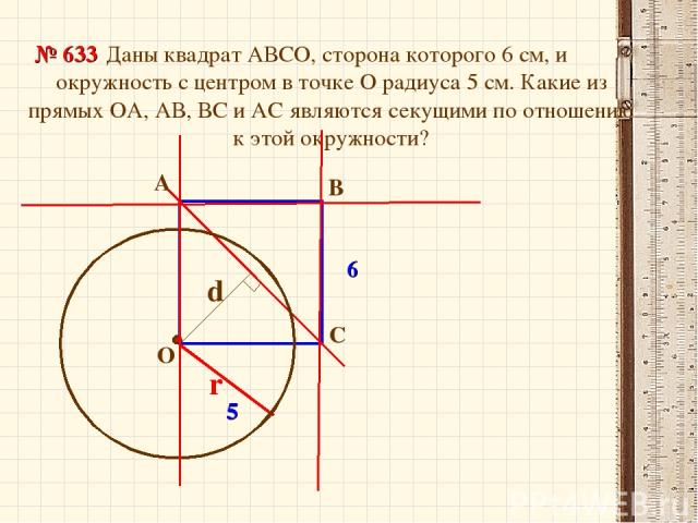 Даны квадрат АВСО, сторона которого 6 см, и окружность с центром в точке О радиуса 5 см. Какие из прямых ОА, АВ, ВС и АС являются секущими по отношению к этой окружности? А В С № 633 r 5 6