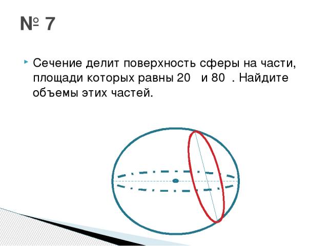 Сечение делит поверхность сферы на части, площади которых равны 20π и 80π. Найдите объемы этих частей. № 7