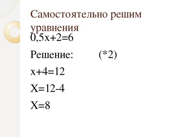 Самостоятельно решим уравнения 0,5х+2=6 Решение: (*2) х+4=12 Х=12-4 Х=8