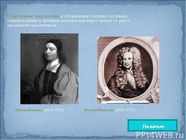 Современные определения и обозначения степени с нулевым, отрицательным и дробным показателем берут начало от работ английских математиков. Джона Валлиса (1616–1703) Исаака Ньютона (1643–1727)