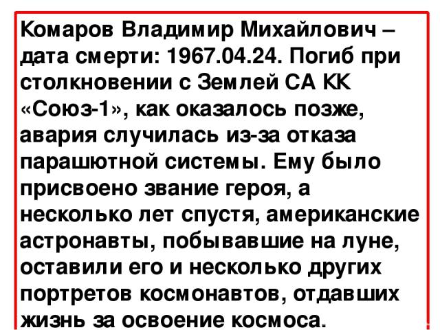 Комаров Владимир Михайлович – дата смерти: 1967.04.24. Погиб при столкновении с Землей СА КК «Союз-1», как оказалось позже, авария случилась из-за отказа парашютной системы. Ему было присвоено звание героя, а несколько лет спустя, американские астро…