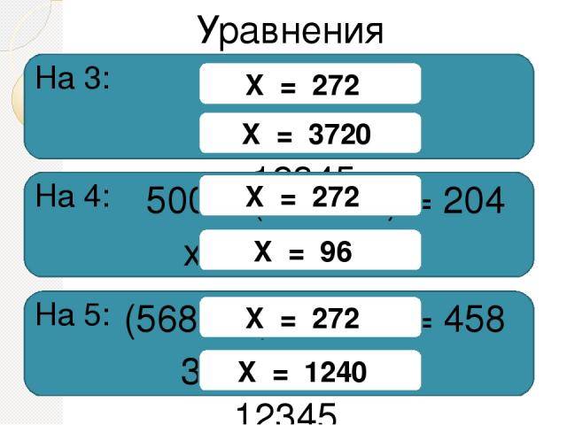 568 – x = 296 x + 8625 = 12345 Уравнения На 3: 500 – (568 – x) = 204 x : 8  + 5 = 17  На 4: (568 – x)∙2 - 134 = 458 3∙x + 8625 = 12345 На 5: X = 272 X = 3720 X = 272 X = 96 X = 272 X = 1240