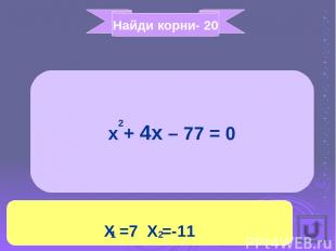 Найди корни- 20 x + 4x – 77 = 0 X =7 X =-11 2 1 2