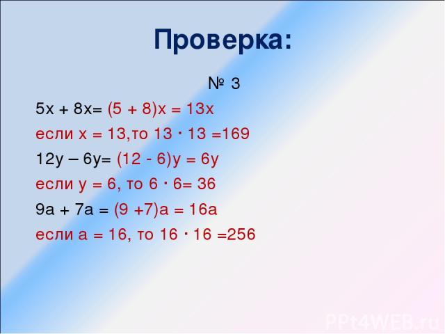 Проверка: № 3 5х + 8х= (5 + 8)х = 13х если х = 13,то 13 ∙ 13 =169 12у – 6у= (12 - 6)у = 6у если у = 6, то 6 ∙ 6= 36 9а + 7а = (9 +7)а = 16а если а = 16, то 16 ∙ 16 =256
