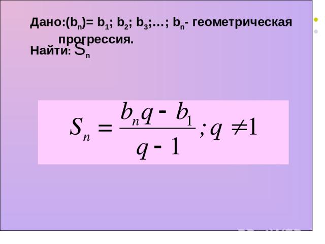 Дано:(bn)= b1; b2; b3;…; bn- геометрическая прогрессия. Найти: Sn