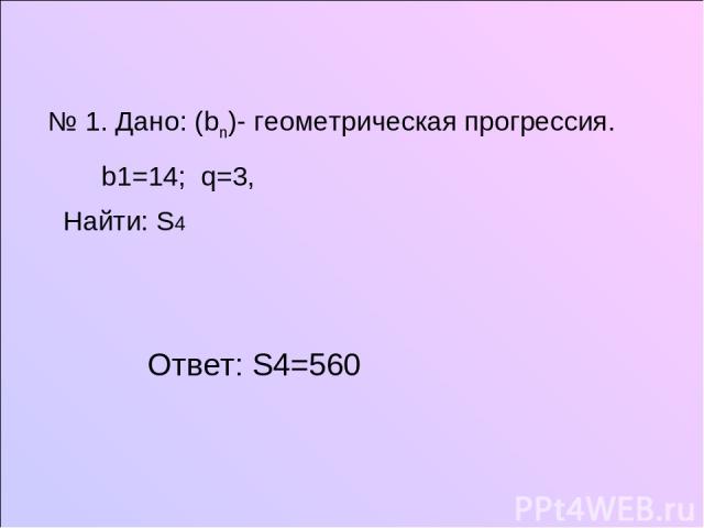 № 1. Дано: (bn)- геометрическая прогрессия. b1=14; q=3, Найти: S4 Ответ: S4=560