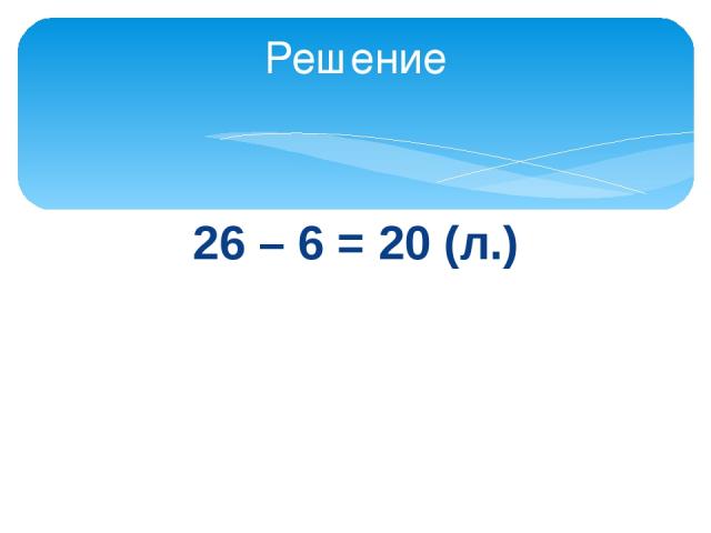 26 – 6 = 20 (л.) Решение