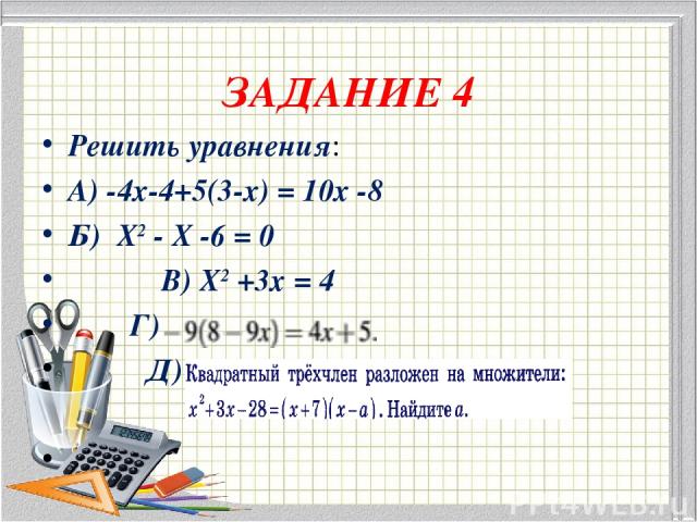 ЗАДАНИЕ 4 Решить уравнения: А) -4х-4+5(3-х) = 10х -8 Б) Х2 - Х -6 = 0 В) Х2 +3х = 4 Г) Д)